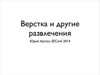 Верстка и другие
развлечения
Юрий Артюх, SEConf, 2014
 