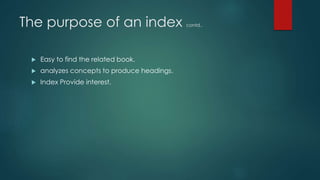 The purpose of an index contd..
 Easy to find the related book.
 analyzes concepts to produce headings.
 Index Provide interest.
 