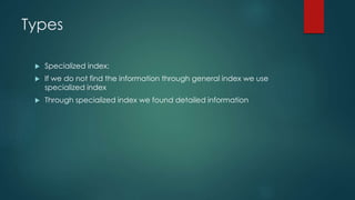 Types
 Specialized index:
 If we do not find the information through general index we use
specialized index
 Through specialized index we found detailed information
 