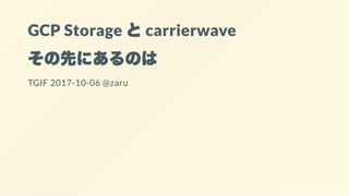 GCP Storage とcarrierwave
その先にあるのは
TGIF 2017-10-06 @zaru
 