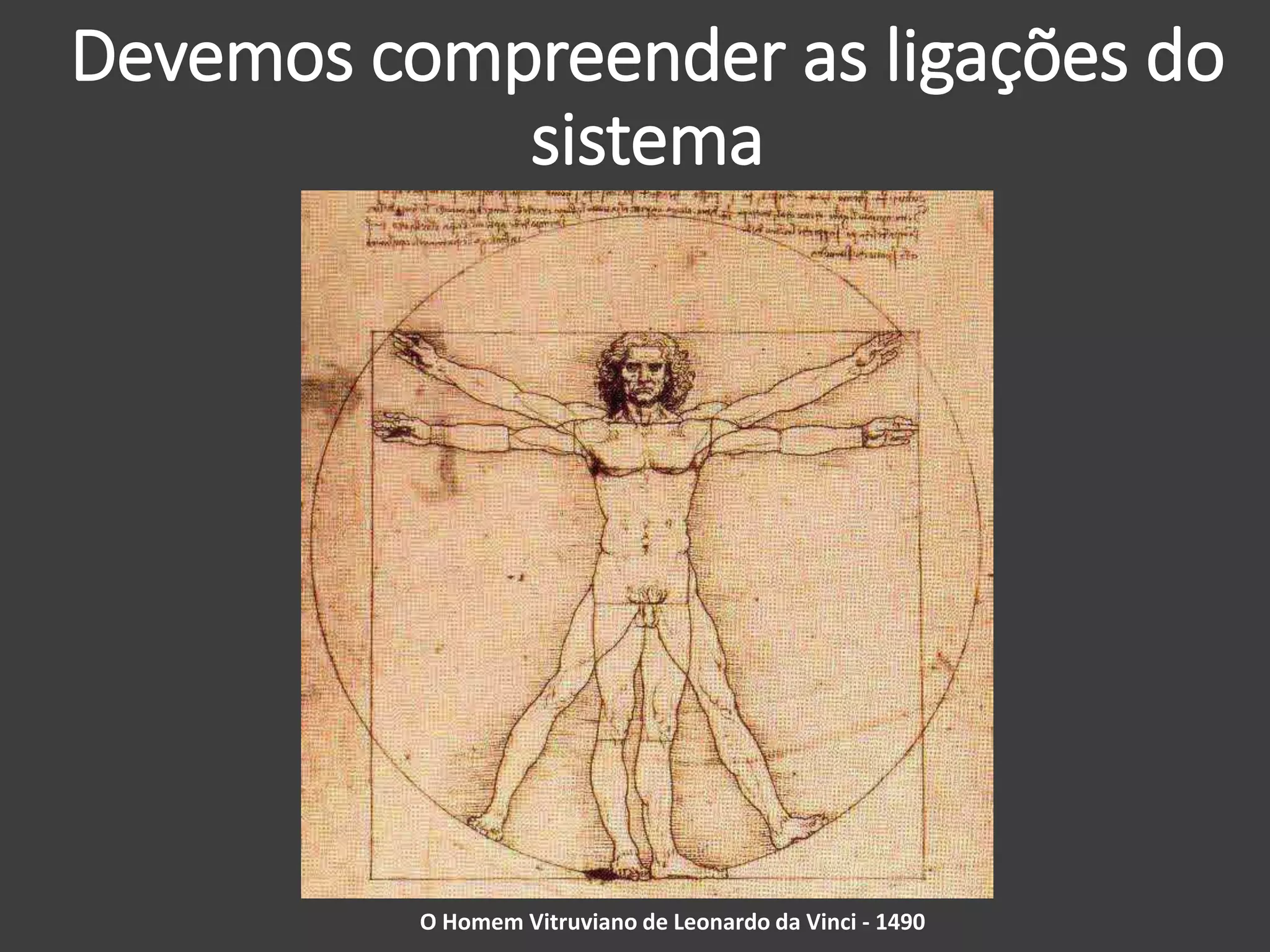 Devemos compreender as ligações do
sistema
O Homem Vitruviano de Leonardo da Vinci - 1490
 