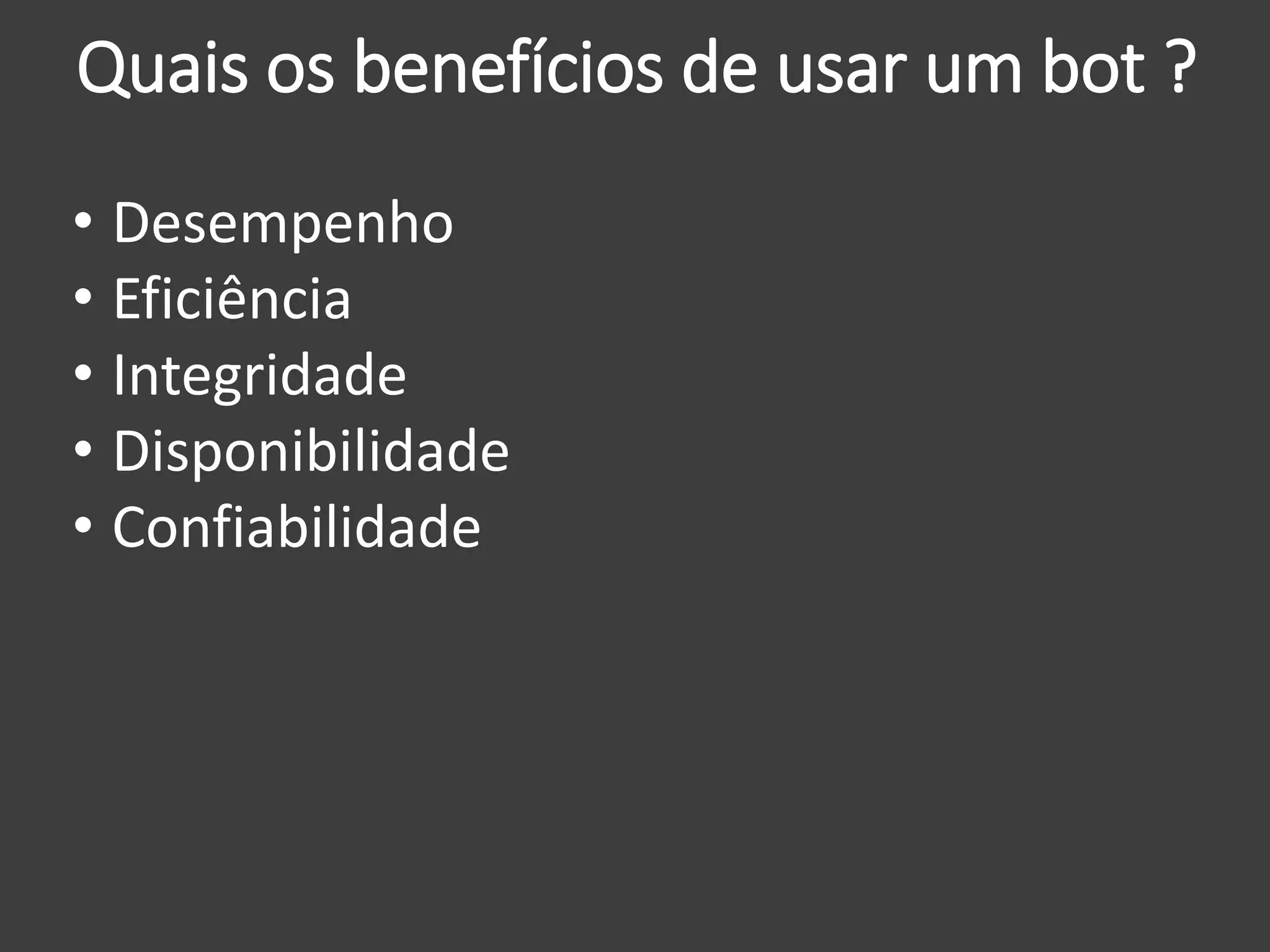 Quais os benefícios de usar um bot ?
• Desempenho
• Eficiência
• Integridade
• Disponibilidade
• Confiabilidade
 