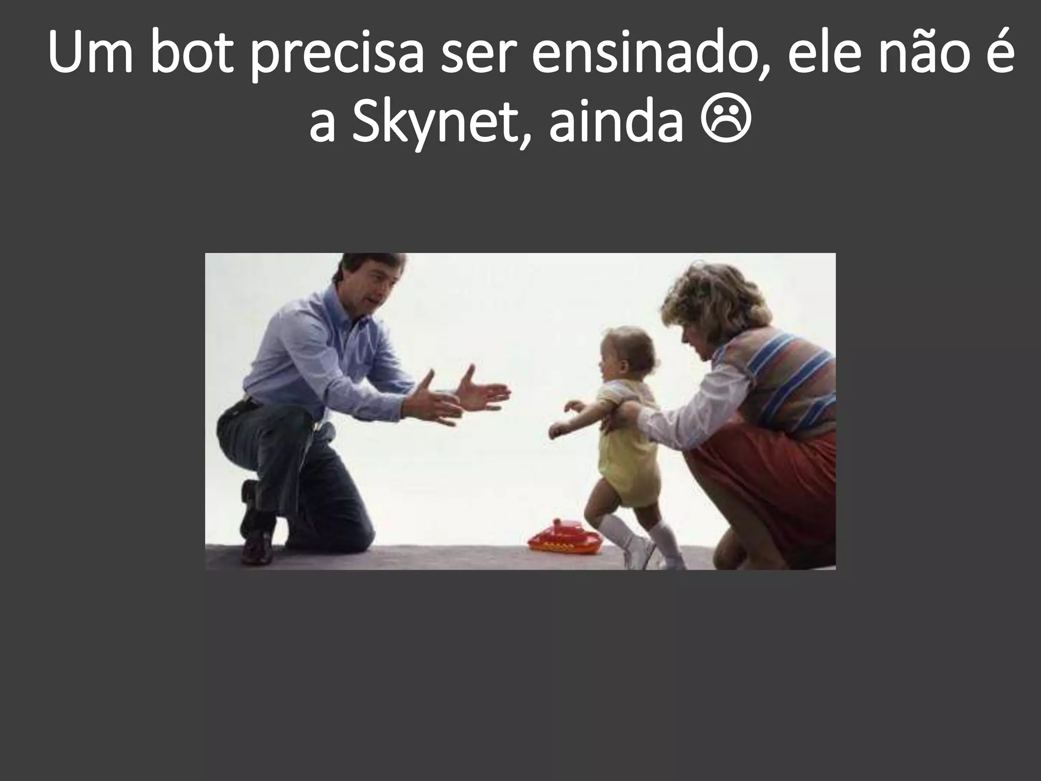 Um bot precisa ser ensinado, ele não é
a Skynet, ainda 
 