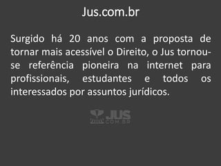 Jus.com.br
Surgido há 20 anos com a proposta de
tornar mais acessível o Direito, o Jus tornou-
se referência pioneira na i...
