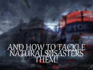 NATURAL DISASTERS
AND HOW TO TACKLE
THEM!
SO…..
 