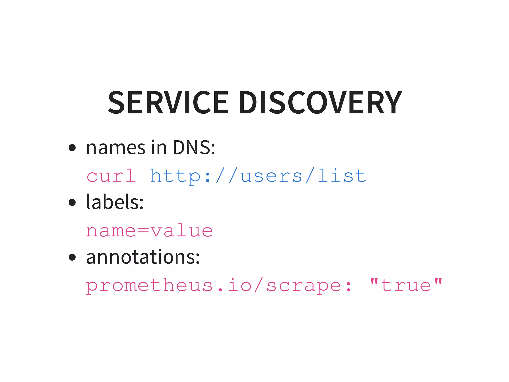 SERVICE DISCOVERY
names in DNS:
curl
labels:
name=value
annotations:
prometheus.io/scrape: "true"
http://users/list
 