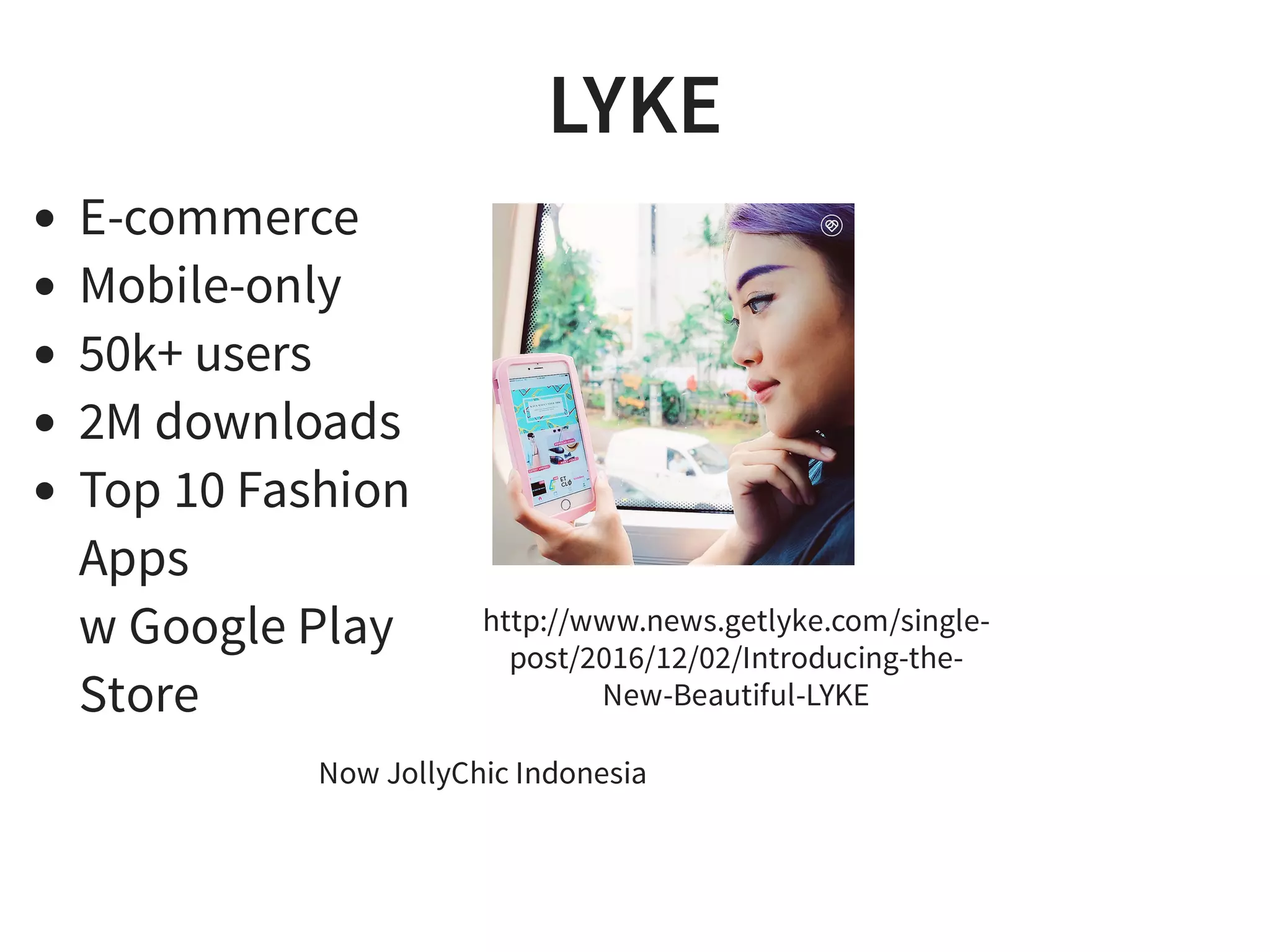 LYKE
Now JollyChic Indonesia
E-commerce
Mobile-only
50k+ users
2M downloads
Top 10 Fashion
Apps
w Google Play
Store
http://www.news.getlyke.com/single-
post/2016/12/02/Introducing-the-
New-Beautiful-LYKE
 