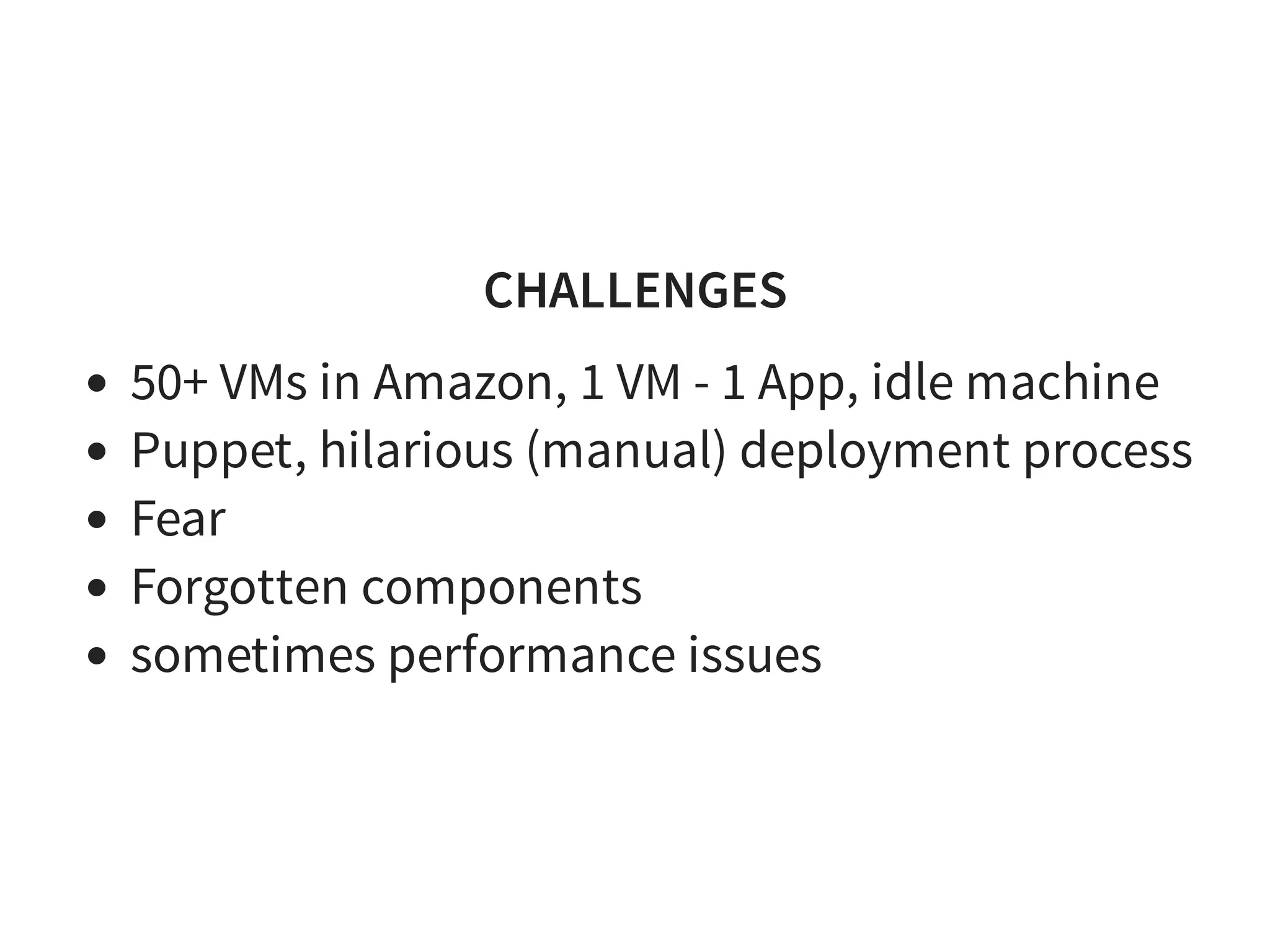 CHALLENGES
50+ VMs in Amazon, 1 VM - 1 App, idle machine
Puppet, hilarious (manual) deployment process
Fear
Forgotten components
sometimes performance issues
 