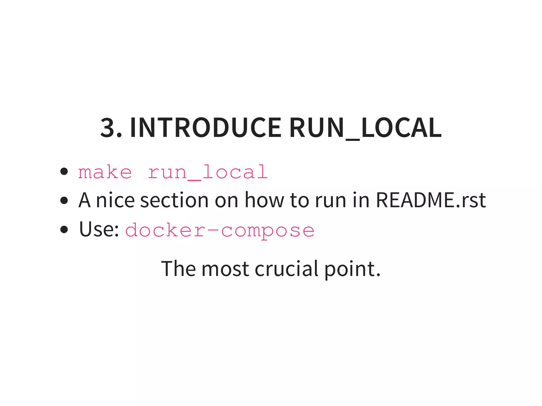 3. INTRODUCE RUN_LOCAL
make run_local
A nice section on how to run in README.rst
Use: docker-compose
The most crucial point.
 