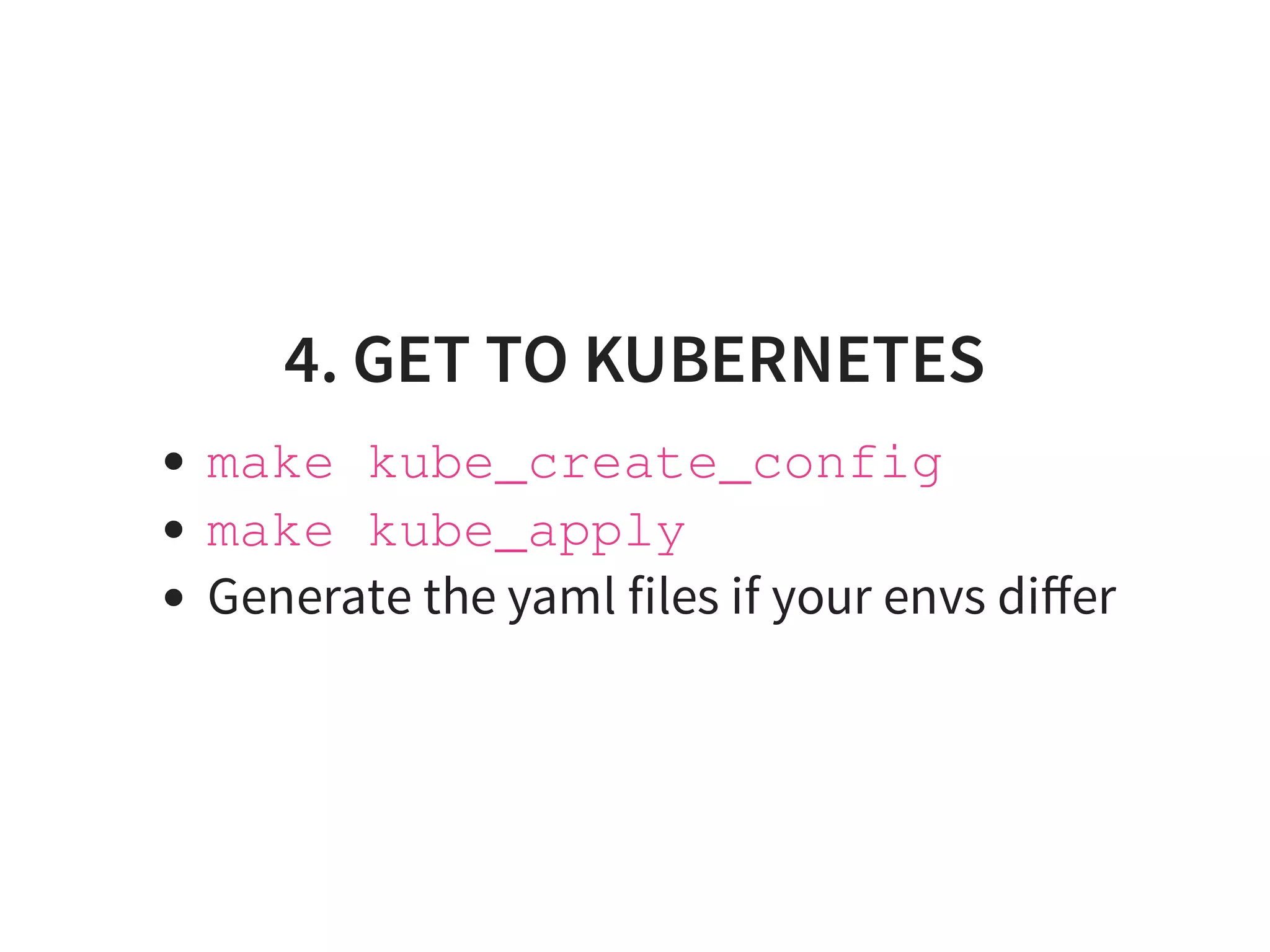 4. GET TO KUBERNETES
make kube_create_config
make kube_apply
Generate the yaml files if your envs diﬀer
 