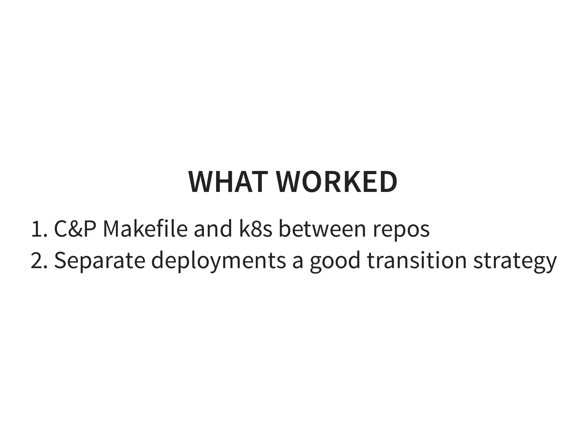 WHAT WORKED
1. C&P Makefile and k8s between repos
2. Separate deployments a good transition strategy
 