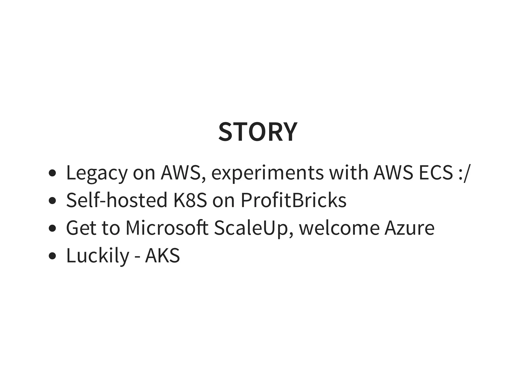 STORY
Legacy on AWS, experiments with AWS ECS :/
Self-hosted K8S on ProfitBricks
Get to Microso ScaleUp, welcome Azure
Luckily - AKS
 