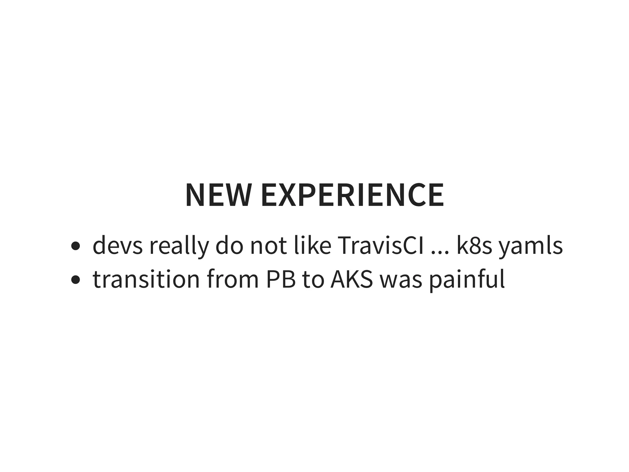 NEW EXPERIENCE
devs really do not like TravisCI ... k8s yamls
transition from PB to AKS was painful
 