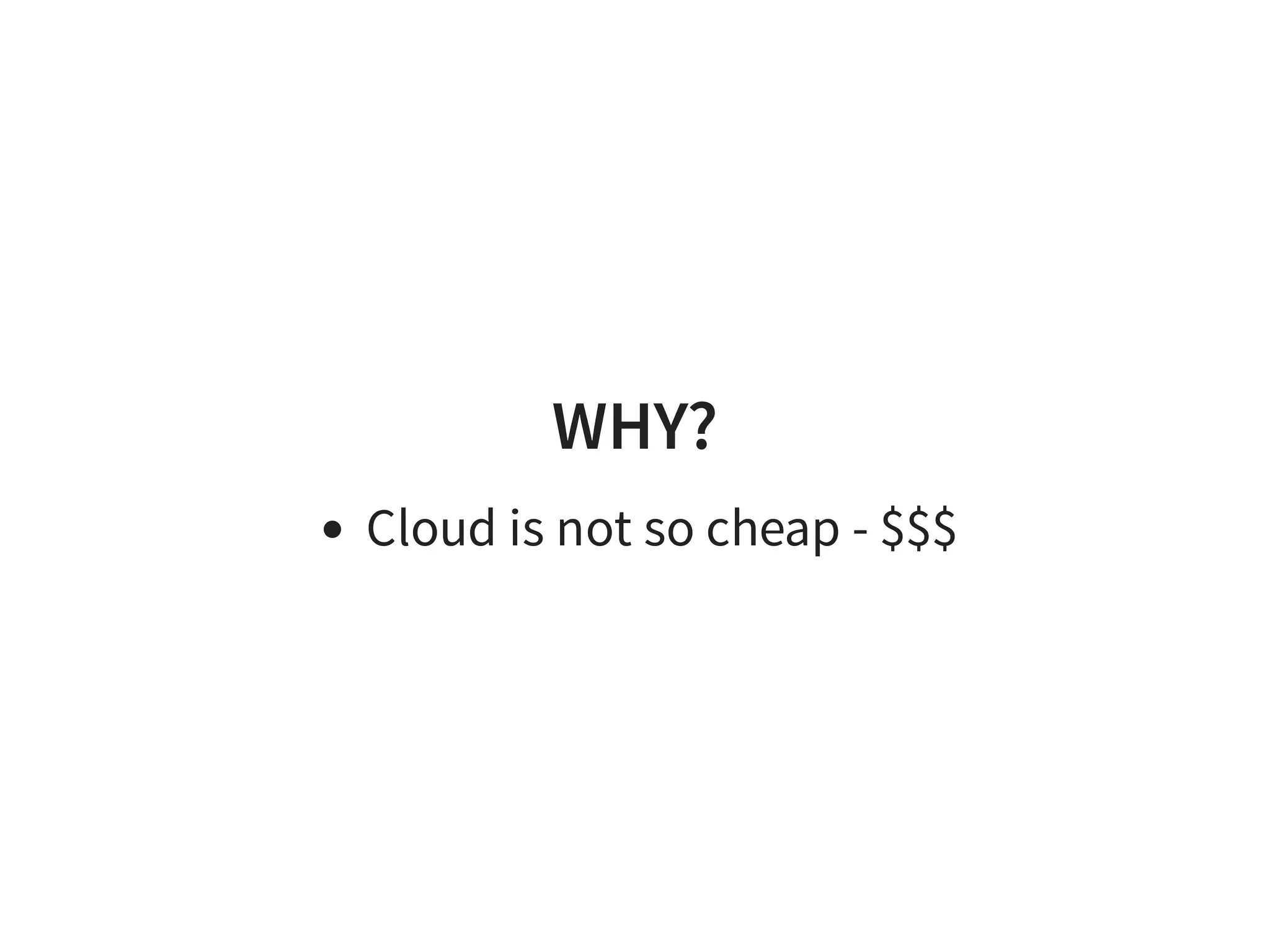 WHY?
Cloud is not so cheap - $$$
 