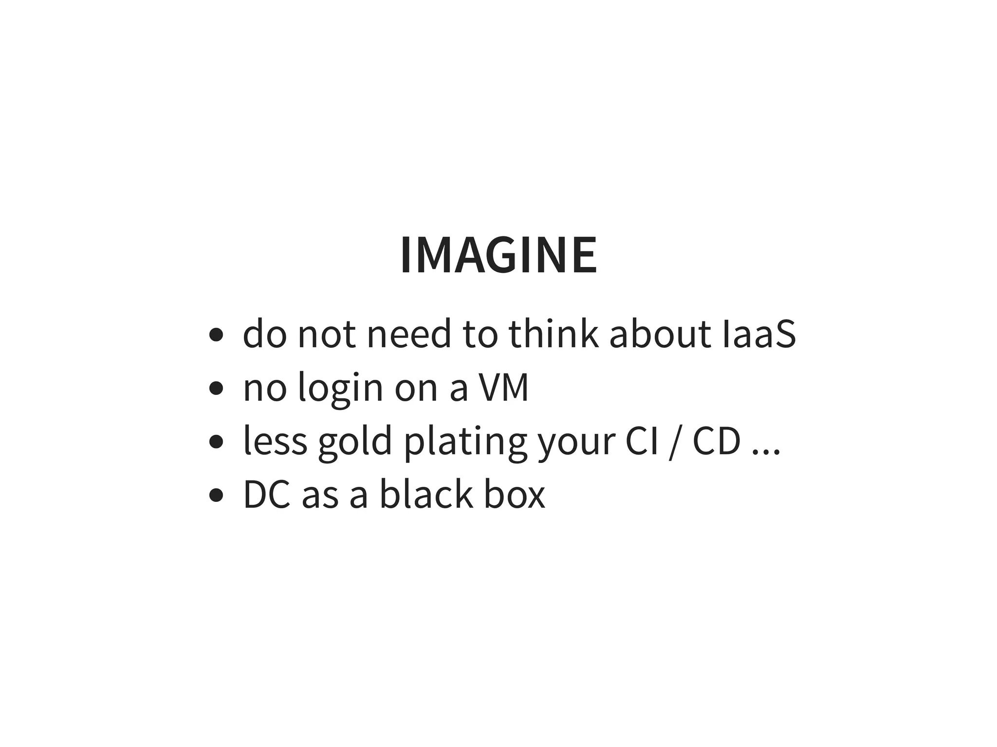 IMAGINE
do not need to think about IaaS
no login on a VM
less gold plating your CI / CD ...
DC as a black box
 