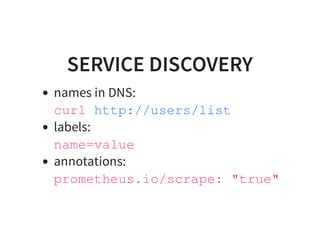 SERVICE DISCOVERY
names in DNS:
curl
labels:
name=value
annotations:
prometheus.io/scrape: "true"
http://users/list
 