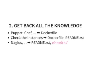 2. GET BACK ALL THE KNOWLEDGE
Puppet, Chef, ... ➡ Dockerfile
Check the instances ➡ Dockerfile, README.rst
Nagios, ... ➡ README.rst, checks/
 