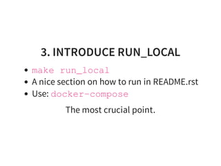 3. INTRODUCE RUN_LOCAL
make run_local
A nice section on how to run in README.rst
Use: docker-compose
The most crucial point.
 