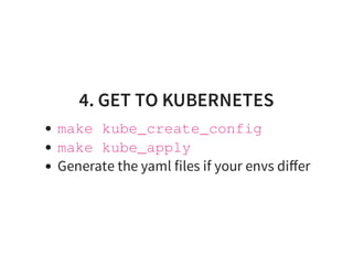 4. GET TO KUBERNETES
make kube_create_config
make kube_apply
Generate the yaml files if your envs diﬀer
 