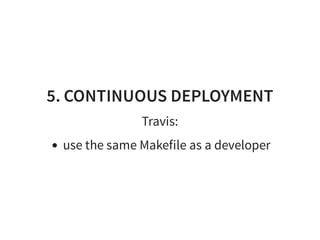 5. CONTINUOUS DEPLOYMENT
Travis:
use the same Makefile as a developer
 