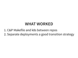 WHAT WORKED
1. C&P Makefile and k8s between repos
2. Separate deployments a good transition strategy
 
