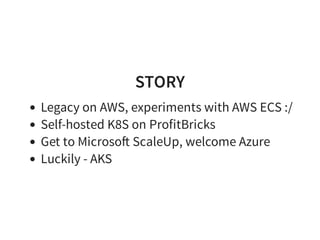 STORY
Legacy on AWS, experiments with AWS ECS :/
Self-hosted K8S on ProfitBricks
Get to Microso ScaleUp, welcome Azure
Luckily - AKS
 
