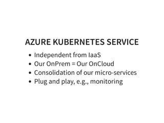 AZURE KUBERNETES SERVICE
Independent from IaaS
Our OnPrem = Our OnCloud
Consolidation of our micro-services
Plug and play, e.g., monitoring
 