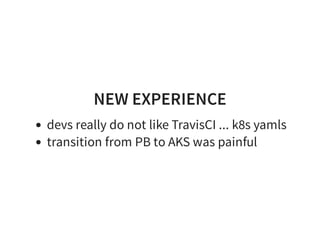 NEW EXPERIENCE
devs really do not like TravisCI ... k8s yamls
transition from PB to AKS was painful
 