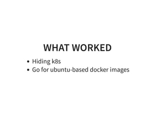WHAT WORKED
Hiding k8s
Go for ubuntu-based docker images
 