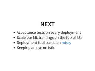NEXT
Acceptance tests on every deployment
Scale our ML trainings on the top of k8s
Deployment tool based on
Keeping an eye on Istio
missy
 