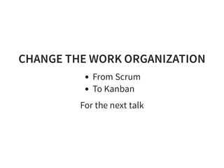 CHANGE THE WORK ORGANIZATION
From Scrum
To Kanban
For the next talk
 