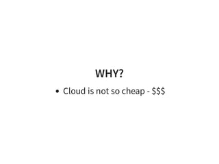 WHY?
Cloud is not so cheap - $$$
 