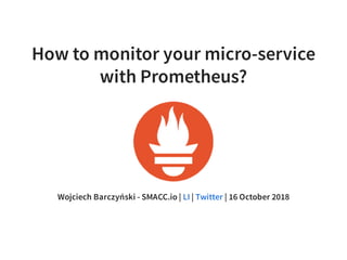 How to monitor your micro-service
with Prometheus?
Wojciech Barczyński - SMACC.io | | | 16 October 2018LI Twitter
 