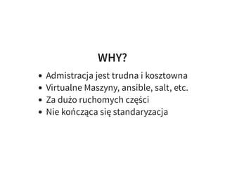 WHY?
Admistracja jest trudna i kosztowna
Virtualne Maszyny, ansible, salt, etc.
Za dużo ruchomych części
Nie kończąca się standaryzacja
 