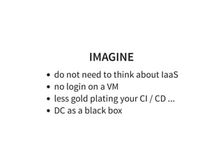 IMAGINE
do not need to think about IaaS
no login on a VM
less gold plating your CI / CD ...
DC as a black box
 