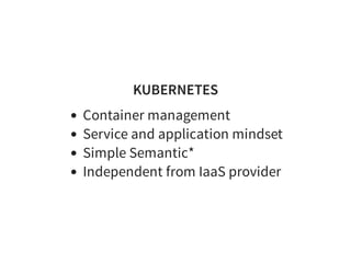 KUBERNETES
Container management
Service and application mindset
Simple Semantic*
Independent from IaaS provider
 