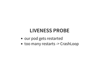 LIVENESS PROBE
our pod gets restarted
too many restarts -> CrashLoop
 