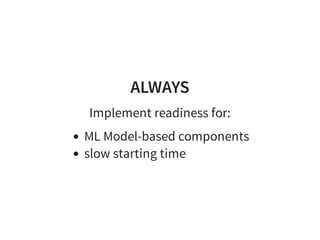 ALWAYS
Implement readiness for:
ML Model-based components
slow starting time
 