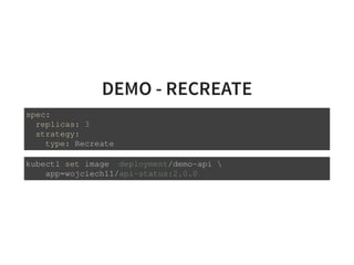 DEMO - RECREATE
spec:
replicas: 3
strategy:
type: Recreate
kubectl set image deployment/demo-api 
app=wojciech11/api-status:2.0.0
 