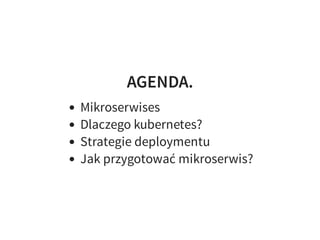 AGENDA.
Mikroserwises
Dlaczego kubernetes?
Strategie deploymentu
Jak przygotować mikroserwis?
 