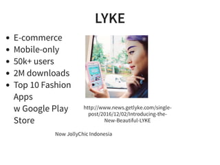 LYKE
Now JollyChic Indonesia
E-commerce
Mobile-only
50k+ users
2M downloads
Top 10 Fashion
Apps
w Google Play
Store
http://www.news.getlyke.com/single-
post/2016/12/02/Introducing-the-
New-Beautiful-LYKE
 