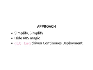 APPROACH
Simplify, Simplify
Hide K8S magic
git tag driven Continoues Deployment
 