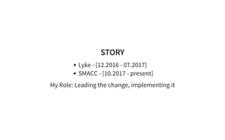 STORY
Lyke - [12.2016 - 07.2017]
SMACC - [10.2017 - present]
My Role: Leading the change, implementing it
 