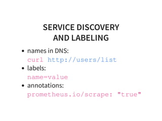 SERVICE DISCOVERY
AND LABELING
names in DNS:
curl
labels:
name=value
annotations:
prometheus.io/scrape: "true"
http://users/list
 