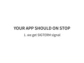 YOUR APP SHOULD ON STOP
1. we get SIGTERM signal
 