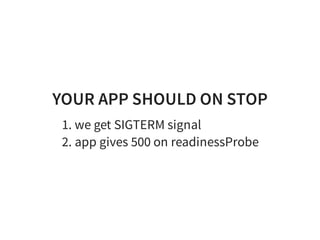 YOUR APP SHOULD ON STOP
1. we get SIGTERM signal
2. app gives 500 on readinessProbe
 