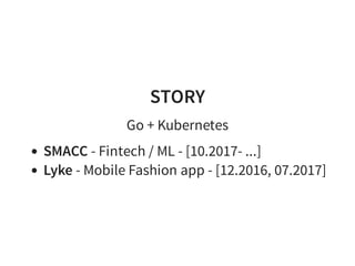 STORY
Go + Kubernetes
SMACC - Fintech / ML - [10.2017- ...]
Lyke - Mobile Fashion app - [12.2016, 07.2017]
 