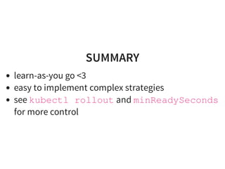 SUMMARY
learn-as-you go <3
easy to implement complex strategies
see kubectl rollout and minReadySeconds
for more control
 