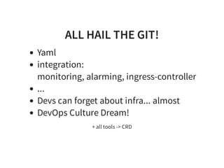 ALL HAIL THE GIT!
Yaml
integration:
monitoring, alarming, ingress-controller
...
Devs can forget about infra... almost
DevOps Culture Dream!
+ all tools -> CRD
 