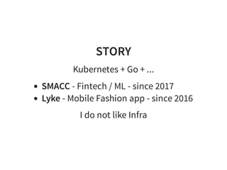 STORY
Kubernetes + Go + ...
SMACC - Fintech / ML - since 2017
Lyke - Mobile Fashion app - since 2016
I do not like Infra
 